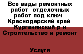 Все виды ремонтных работ, отделочных работ под ключ - Краснодарский край, Курганинский р-н Строительство и ремонт » Услуги   
